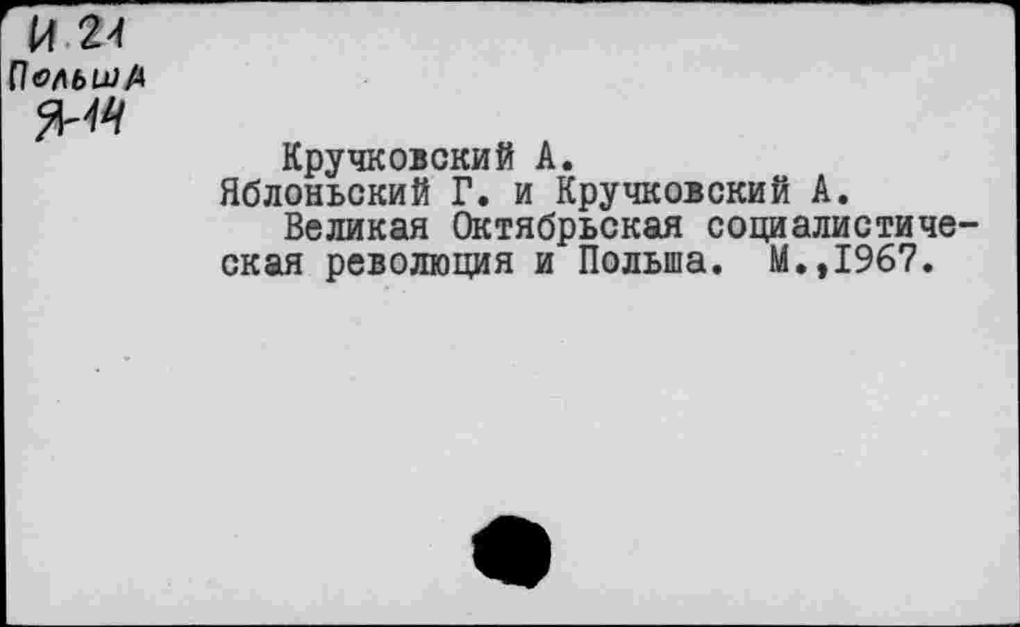 ﻿И 24
Пел.иМ
Кручковский А.
Яблоньский Г. и Кручковский А.
Великая Октябрьская социалистиче ская революция и Польша. М.,1967.